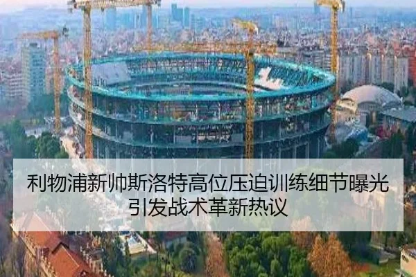 利物浦新帅斯洛特高位压迫训练细节曝光引发战术革新热议