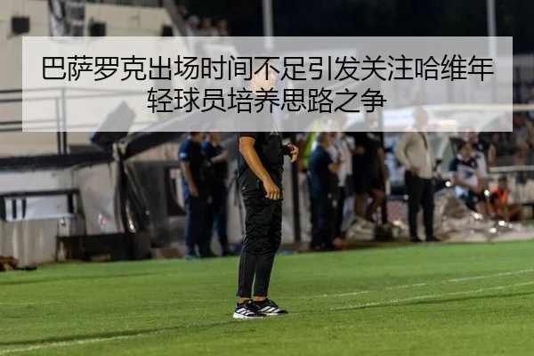 巴萨罗克出场时间不足引发关注哈维年轻球员培养思路之争